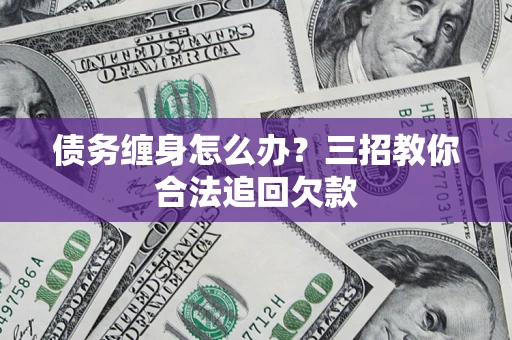 武汉债务缠身怎么办？三招教你合法追回欠款