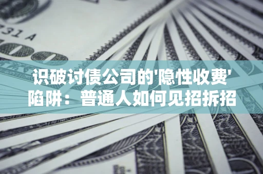 武汉识破讨债公司的'隐性收费'陷阱：普通人如何见招拆招？