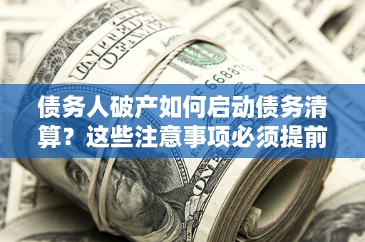 武汉债务人破产如何启动债务清算？这些注意事项必须提前知道