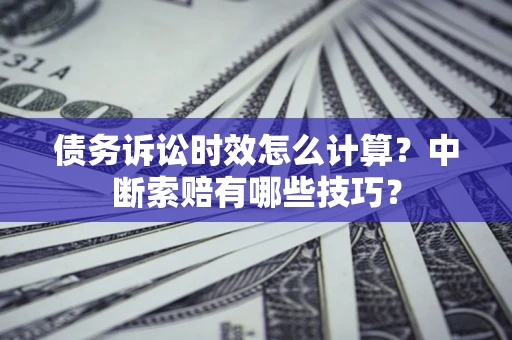武汉债务诉讼时效怎么计算？中断索赔有哪些技巧？