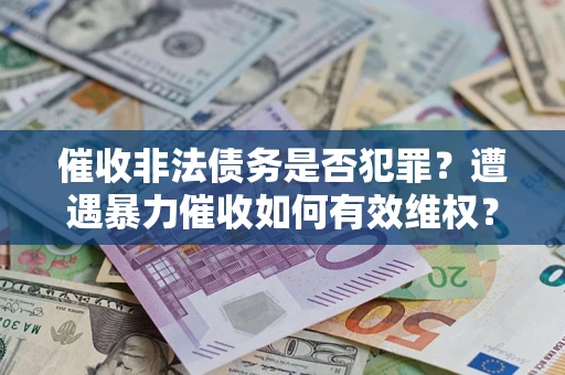 武汉催收非法债务是否犯罪?遭遇暴力催收如何有效维权? 武汉催收非法债务是否犯罪?遭遇暴力催收如何有效维权?