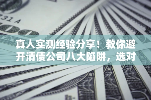 武汉真人实测经验分享！教你避开清债公司八大陷阱，选对机构少走十年弯路