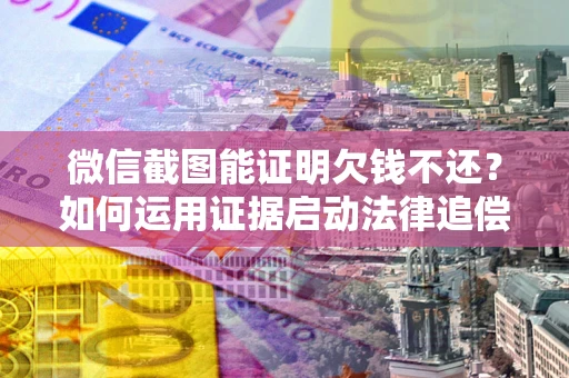武汉微信截图能证明欠钱不还？如何运用证据启动法律追偿程序？