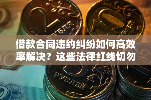 武汉借款合同违约纠纷如何高效率解决？这些法律红线切勿触碰