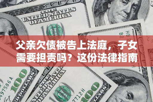 武汉父亲欠债被告上法庭，子女需要担责吗？这份法律指南必须看完
