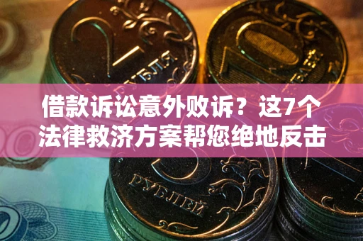 武汉借款诉讼意外败诉？这7个法律救济方案帮您绝地反击！