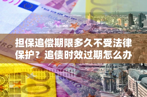 武汉担保追偿期限多久不受法律保护？追债时效过期怎么办？