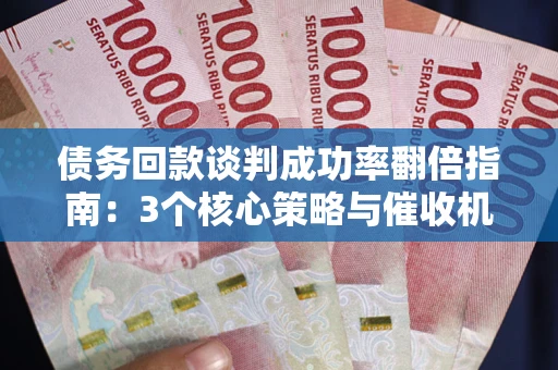 武汉债务回款谈判成功率翻倍指南：3个核心策略与催收机构避坑法则
