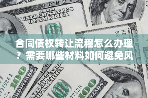 武汉合同债权转让流程怎么办理？需要哪些材料如何避免风险？