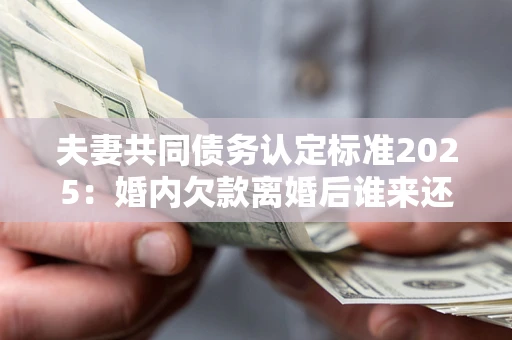 武汉夫妻共同债务认定标准2025:婚内欠款离婚后谁来还? 武汉夫妻共同债务认定标准2025:婚内欠款离婚后谁来还?