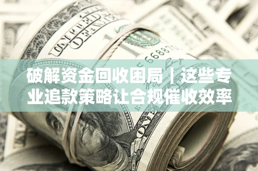 武汉破解资金回收困局｜这些专业追款策略让合规催收效率翻倍
