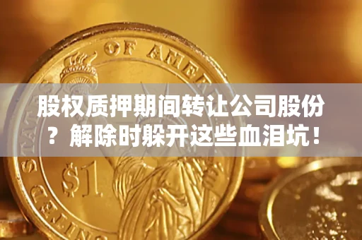 武汉股权质押期间转让公司股份？解除时躲开这些血泪坑！