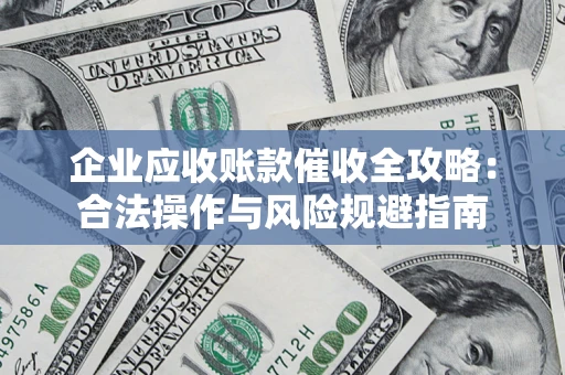 武汉企业应收账款催收全攻略：合法操作与风险规避指南