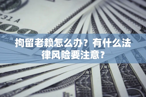 武汉拘留老赖怎么办？有什么法律风险要注意？