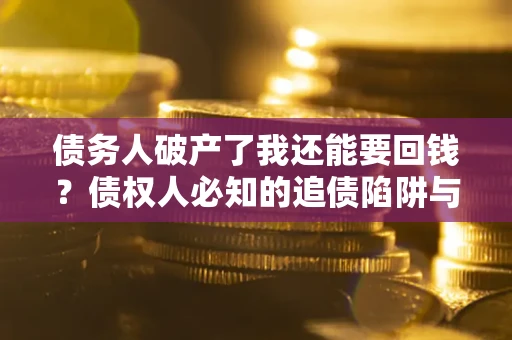 武汉债务人破产了我还能要回钱？债权人必知的追债陷阱与破局之道