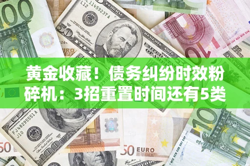 武汉黄金收藏！债务纠纷时效粉碎机：3招重置时间还有5类不设年限的特殊债务