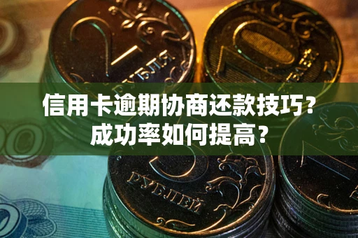 武汉信用卡逾期协商还款技巧？成功率如何提高？