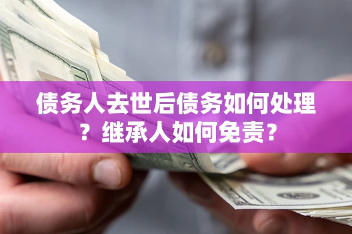 武汉债务人去世后债务如何处理？继承人如何免责？