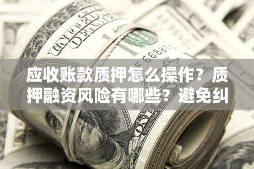 武汉应收账款质押怎么操作？质押融资风险有哪些？避免纠纷高效融资技巧
