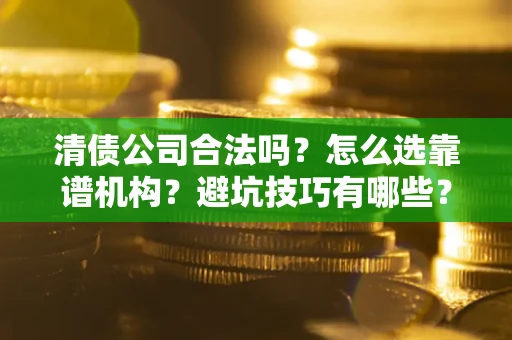 武汉清债公司合法吗？怎么选靠谱机构？避坑技巧有哪些？