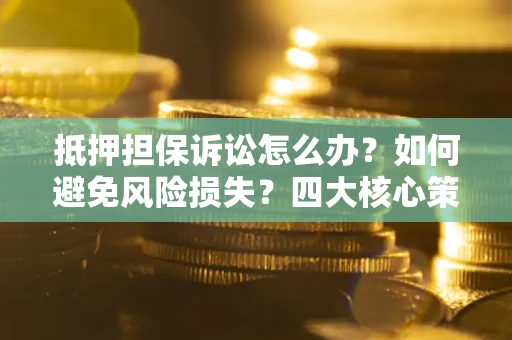 武汉抵押担保诉讼怎么办？如何避免风险损失？四大核心策略全解读