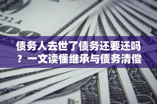 武汉债务人去世了债务还要还吗？一文读懂继承与债务清偿