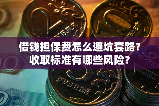 武汉借钱担保费怎么避坑套路?收取标准有哪些风险? 武汉借钱担保费怎么避坑套路?收取标准有哪些风险?