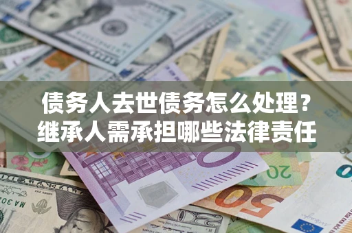 武汉债务人去世债务怎么处理？继承人需承担哪些法律责任？
