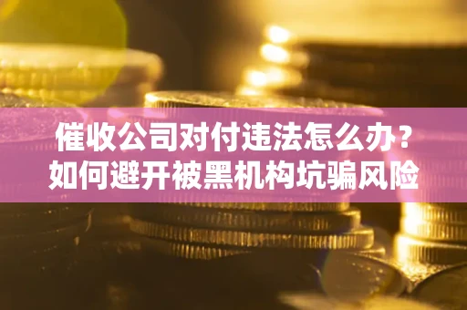 武汉催收公司对付违法怎么办？如何避开被黑机构坑骗风险