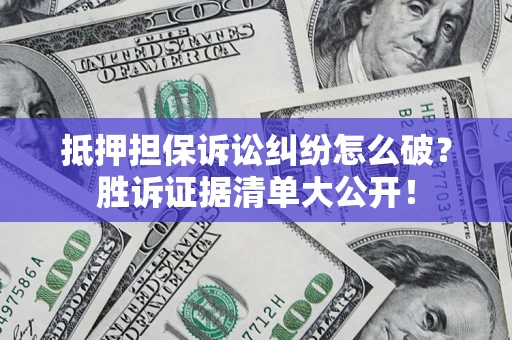 武汉抵押担保诉讼纠纷怎么破？胜诉证据清单大公开！