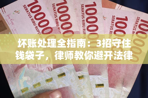 武汉坏账处理全指南：3招守住钱袋子，律师教你避开法律雷区