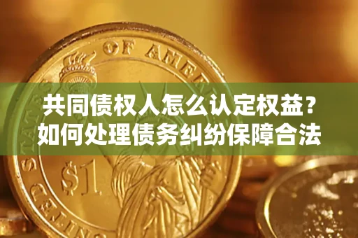 武汉共同债权人怎么认定权益？如何处理债务纠纷保障合法权益？