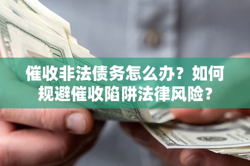 武汉催收非法债务怎么办？如何规避催收陷阱法律风险？