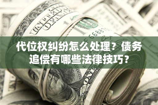 武汉代位权纠纷怎么处理？债务追偿有哪些法律技巧？