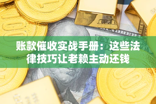 武汉账款催收实战手册：这些法律技巧让老赖主动还钱