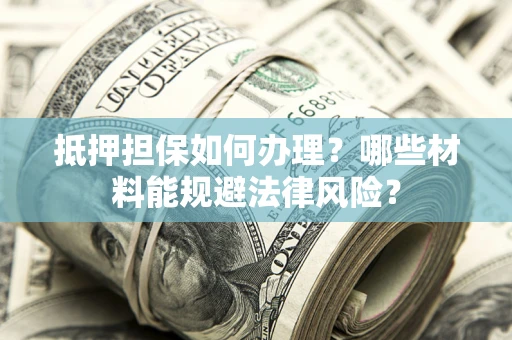 武汉抵押担保如何办理？哪些材料能规避法律风险？