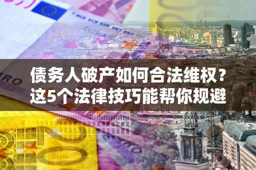 武汉债务人破产如何合法维权？这5个法律技巧能帮你规避风险
