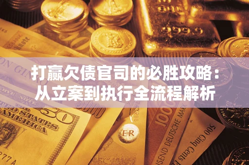 武汉打赢欠债官司的必胜攻略：从立案到执行全流程解析