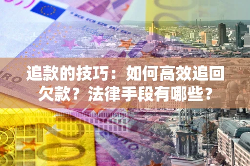 武汉追款的技巧：如何高效追回欠款？法律手段有哪些？