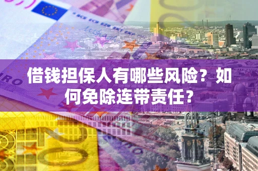 武汉借钱担保人有哪些风险？如何免除连带责任？