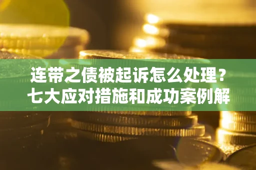 武汉连带之债被起诉怎么处理？七大应对措施和成功案例解析