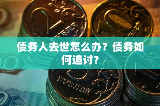 武汉债务人去世怎么办？债务如何追讨？