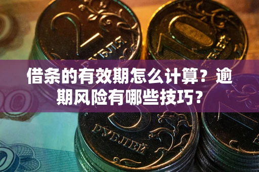 武汉借条的有效期怎么计算？逾期风险有哪些技巧？