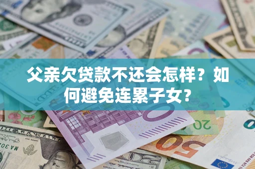 武汉父亲欠贷款不还会怎样？如何避免连累子女？