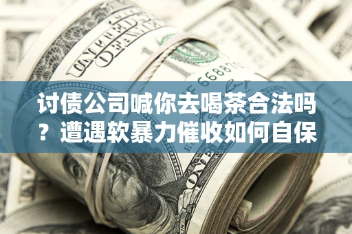武汉讨债公司喊你去喝茶合法吗？遭遇软暴力催收如何自保？