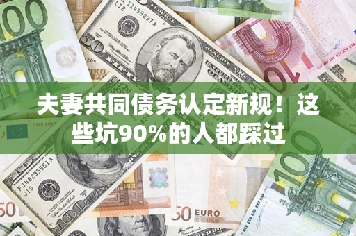 武汉夫妻共同债务认定新规！这些坑90%的人都踩过
