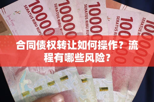 武汉合同债权转让如何操作？流程有哪些风险？