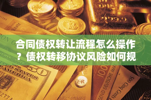 武汉合同债权转让流程怎么操作？债权转移协议风险如何规避？