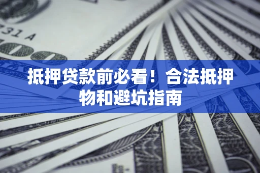 武汉抵押贷款前必看！合法抵押物和避坑指南