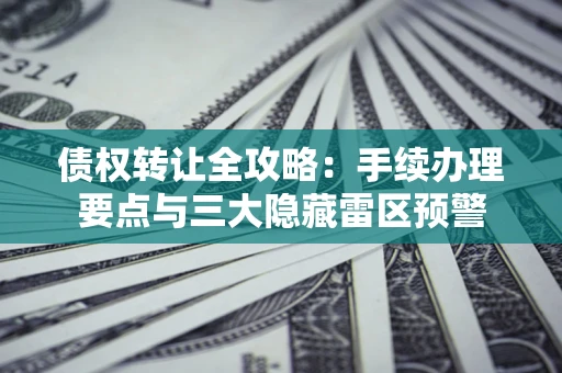 武汉债权转让全攻略：手续办理要点与三大隐藏雷区预警